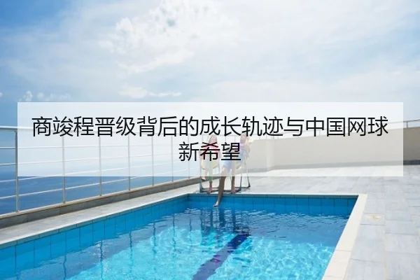 商竣程晋级背后的成长轨迹与中国网球新希望