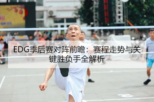 EDG季后赛对阵前瞻：赛程走势与关键胜负手全解析