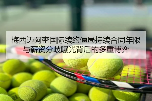 梅西迈阿密国际续约僵局持续合同年限与薪资分歧曝光背后的多重博弈