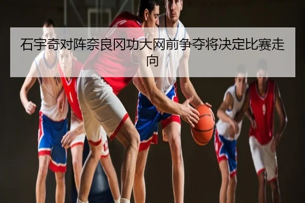 石宇奇对阵奈良冈功大网前争夺将决定比赛走向