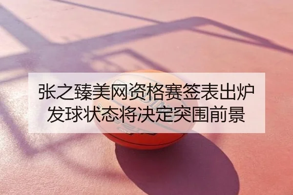 张之臻美网资格赛签表出炉 发球状态将决定突围前景
