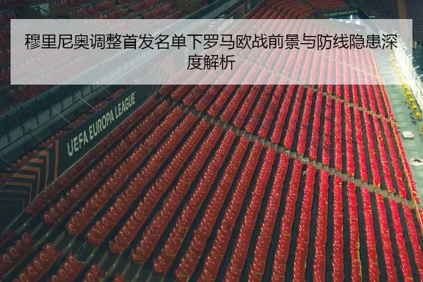 穆里尼奥调整首发名单下罗马欧战前景与防线隐患深度解析