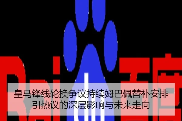 皇马锋线轮换争议持续姆巴佩替补安排引热议的深层影响与未来走向