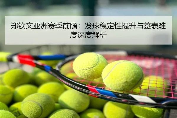 郑钦文亚洲赛季前瞻：发球稳定性提升与签表难度深度解析