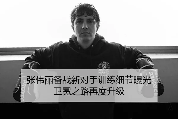 张伟丽备战新对手训练细节曝光 卫冕之路再度升级