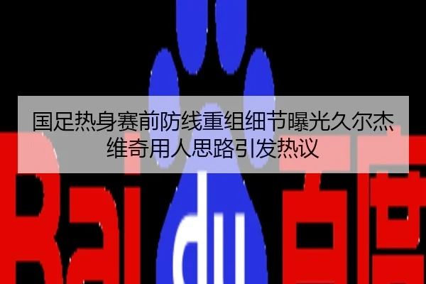 国足热身赛前防线重组细节曝光久尔杰维奇用人思路引发热议